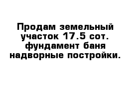 Продам земельный участок 17.5 сот. фундамент баня надворные постройки.